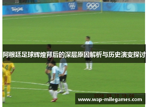 阿根廷足球辉煌背后的深层原因解析与历史演变探讨
